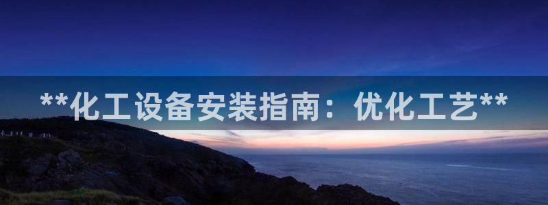 新城平台招商：**化工设备安装指南：优化工艺**