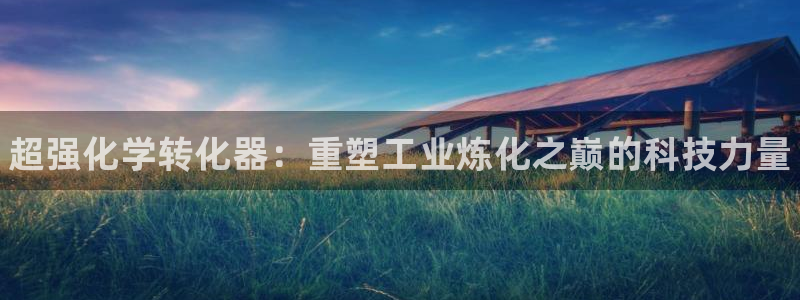 新城平台注册资金多少亿：超强化学转化器：重塑工业炼