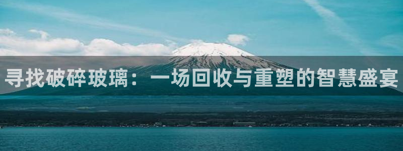 新城平台登录入口网站：寻找破碎玻璃：一场回收与重塑