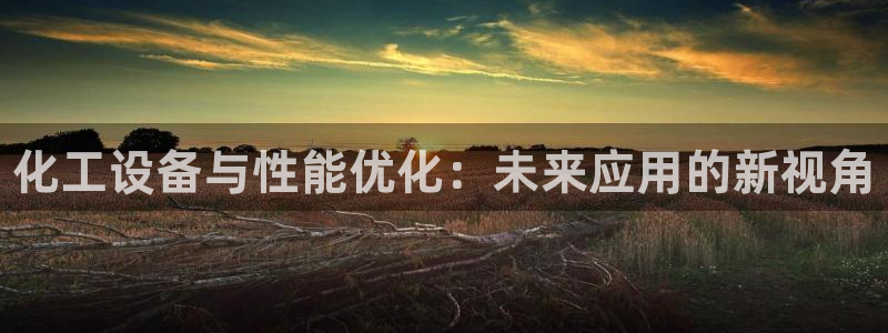 新城平台代理怎么样：化工设备与性能优化：未来应用的