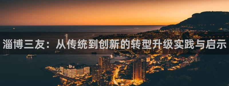 新城平台网址：淄博三友：从传统到创新的转型升级实践