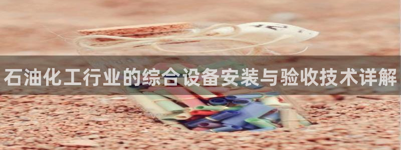 新城平台注册网址查询：石油化工行业的综合设备安装与验收技术详