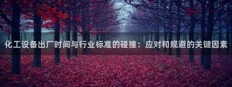 新城平台登录入口官网查询网址：化工设备出厂时间与行业标准的碰