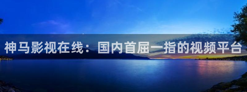 五五影视大全免费观看：神马影视在线：国内首屈一指的视频平台