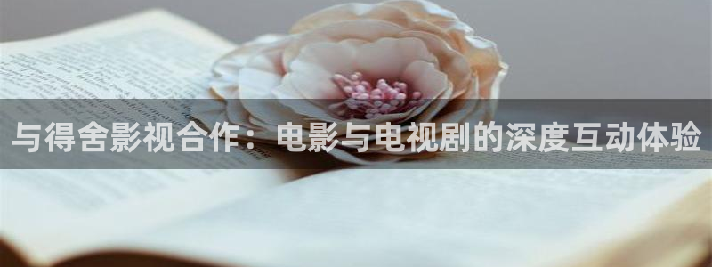 五五婷婷影院：与得舍影视合作：电影与电视剧的深度互动体验