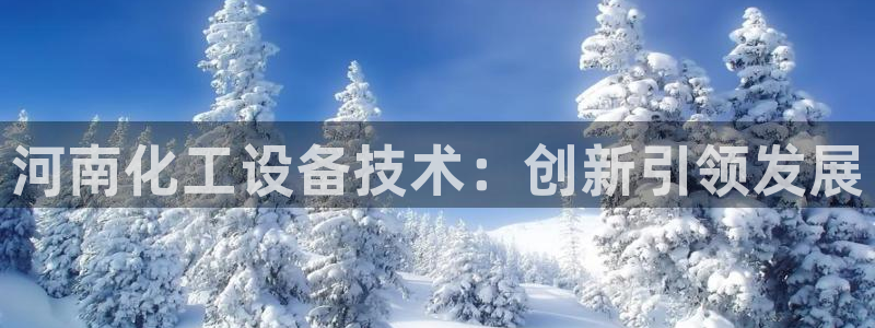 新城平台记7O777：河南化工设备技术：创新引领发