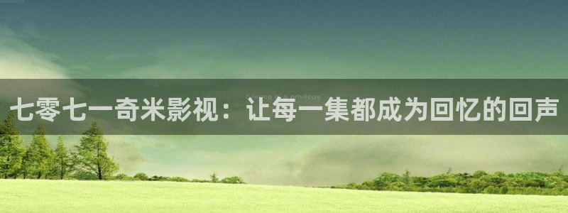 五五视电影：七零七一奇米影视：让每一集都成为回忆的回声