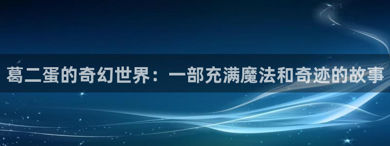 五五影院免费电视剧：葛二蛋的奇幻世界：一部充满魔法和奇迹的故事