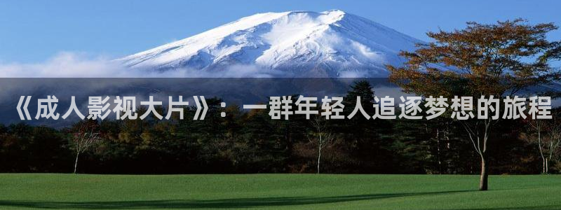 五五影院官网：《成人影视大片》：一群年轻人追逐梦想的旅程